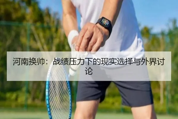 河南换帅：战绩压力下的现实选择与外界讨论